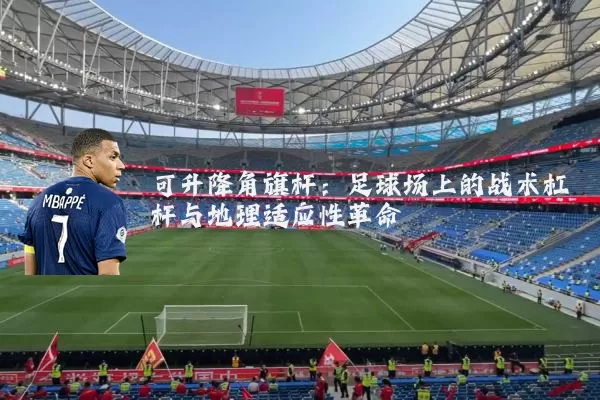 可升降角旗杆：足球场上的战术杠杆与地理适应性革命