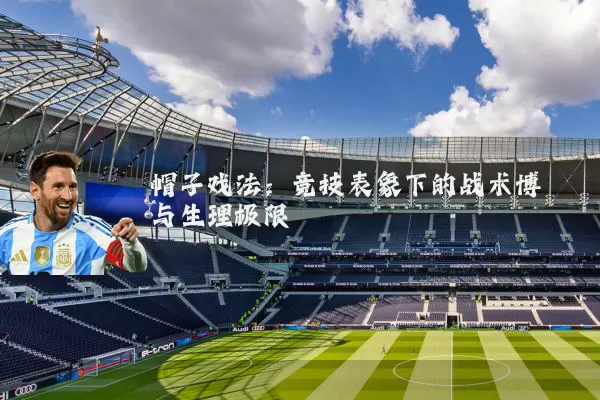 帽子戏法:竞技表象下的战术博弈与生理极限