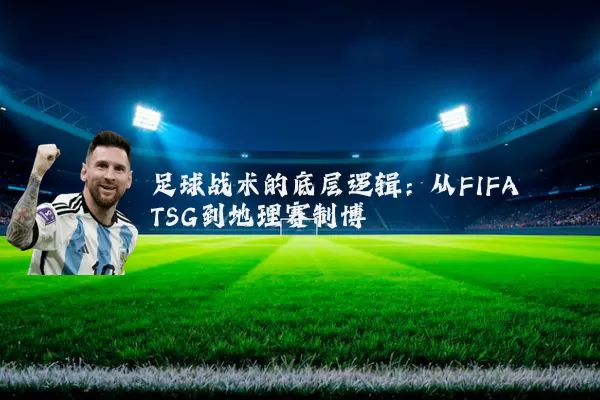足球战术的底层逻辑：从FIFA TSG到地理赛制博弈
