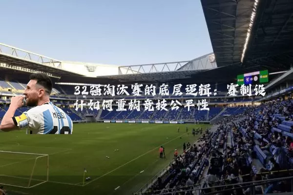 32强淘汰赛的底层逻辑:赛制设计如何重构竞技公平性